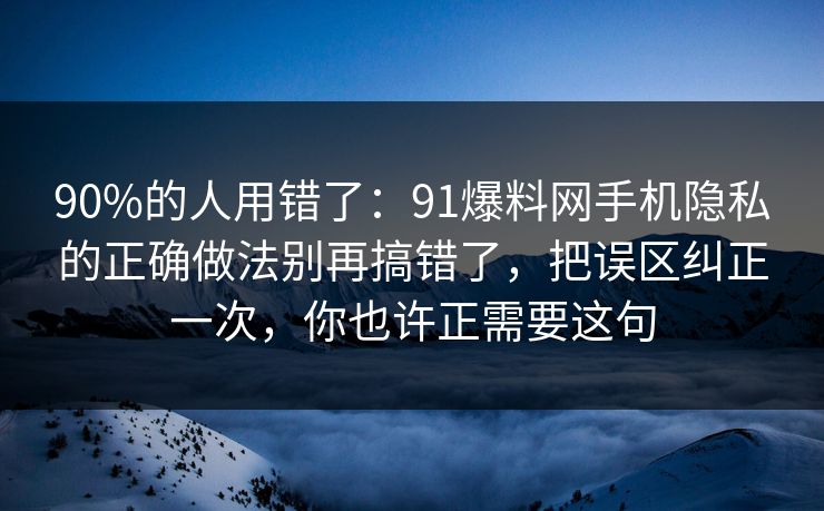 90%的人用错了:91爆料网手机隐私的正确做法别再搞错了,把误区纠正一次,你也许正需要这句 90%的人用错了:91爆料网手机隐私的正确做法别再搞错了,把误区纠正一次,你也许正需要这句