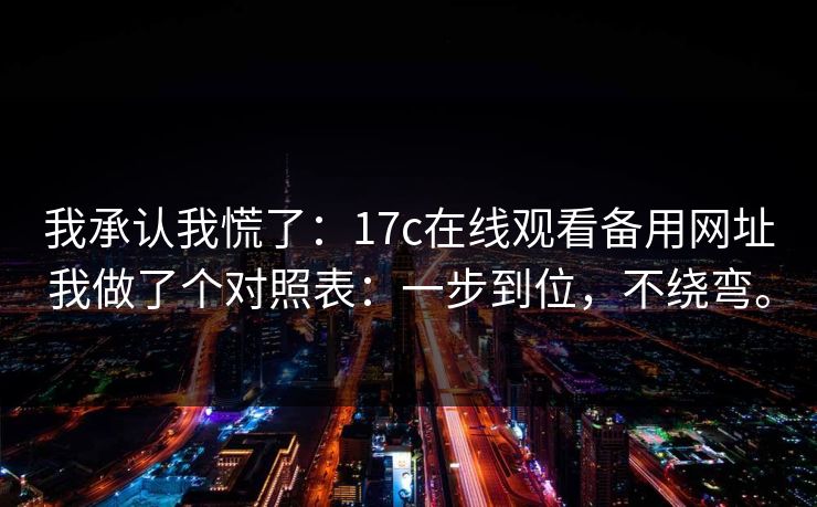 我承认我慌了：17c在线观看备用网址我做了个对照表：一步到位，不绕弯。